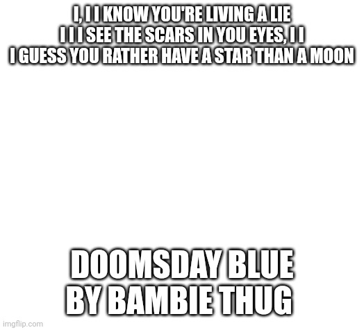 Blank | I, I I KNOW YOU'RE LIVING A LIE I I I SEE THE SCARS IN YOU EYES, I I I GUESS YOU RATHER HAVE A STAR THAN A MOON; DOOMSDAY BLUE BY BAMBIE THUG | image tagged in blank | made w/ Imgflip meme maker