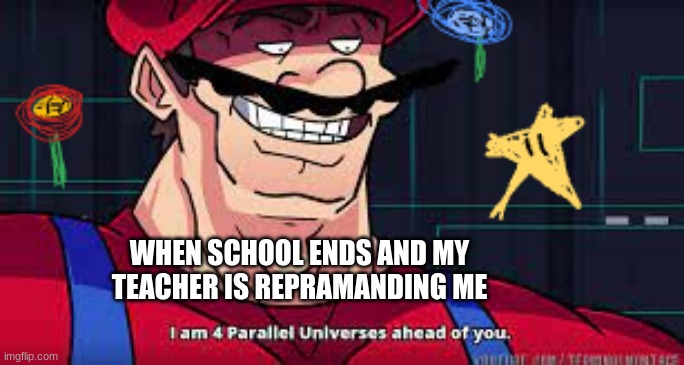 i am 4 parallel universes ahead of you | WHEN SCHOOL ENDS AND MY TEACHER IS REPRAMANDING ME | image tagged in mario | made w/ Imgflip meme maker