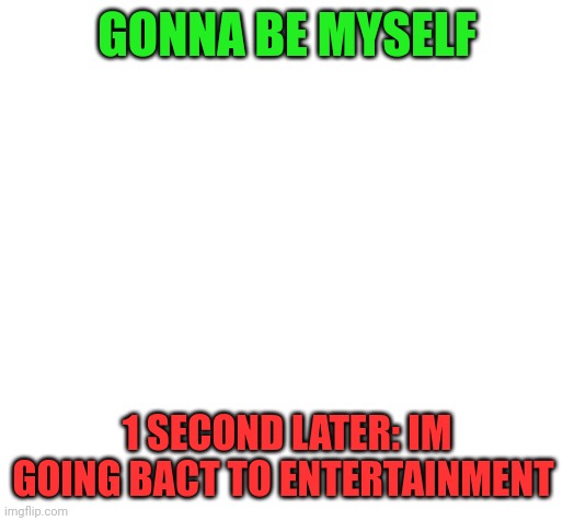 Blank | GONNA BE MYSELF; 1 SECOND LATER: IM GOING BACT TO ENTERTAINMENT | image tagged in blank | made w/ Imgflip meme maker
