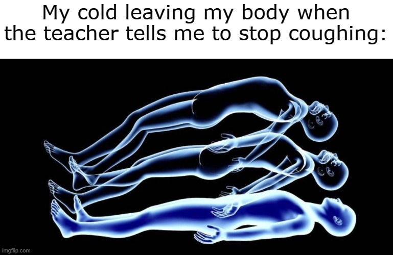 I need to stop coughing | My cold leaving my body when the teacher tells me to stop coughing: | image tagged in leaving my body,memes,funny | made w/ Imgflip meme maker