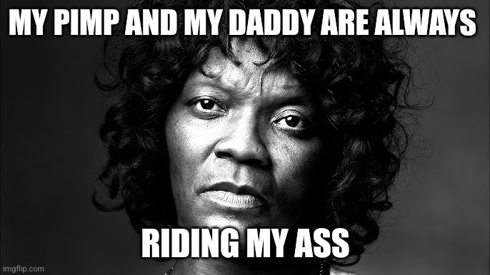 Poor Felicia | MY PIMP AND MY DADDY ARE ALWAYS; RIDING MY ASS | image tagged in felicia | made w/ Imgflip meme maker