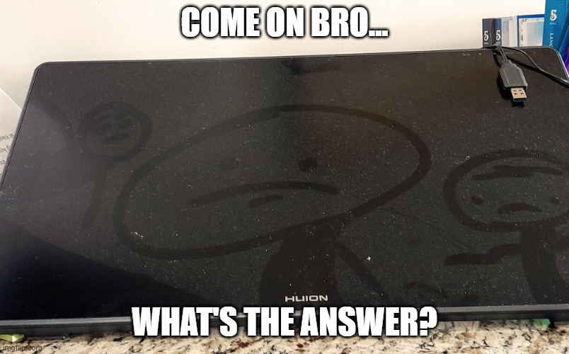 Come on bro... What's the answer? | COME ON BRO... WHAT'S THE ANSWER? | image tagged in huion jerry and gang | made w/ Imgflip meme maker