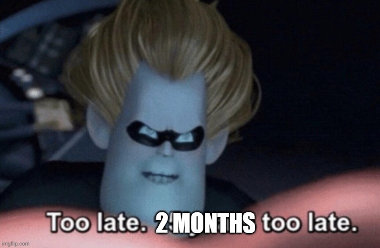 Too Late | 2 MONTHS | image tagged in too late | made w/ Imgflip meme maker