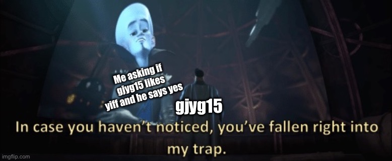 In case you haven’t noticed, you have fallen right into my trap | Me asking if gjyg15 likes yiff and he says yes; gjyg15 | image tagged in in case you haven t noticed you have fallen right into my trap | made w/ Imgflip meme maker