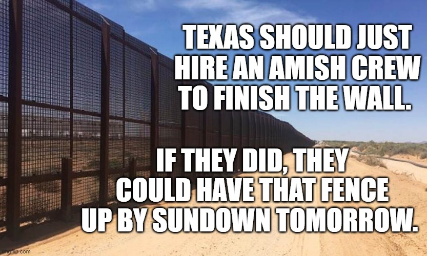 Texas Wall | TEXAS SHOULD JUST HIRE AN AMISH CREW TO FINISH THE WALL. IF THEY DID, THEY COULD HAVE THAT FENCE UP BY SUNDOWN TOMORROW. | image tagged in texas wall | made w/ Imgflip meme maker