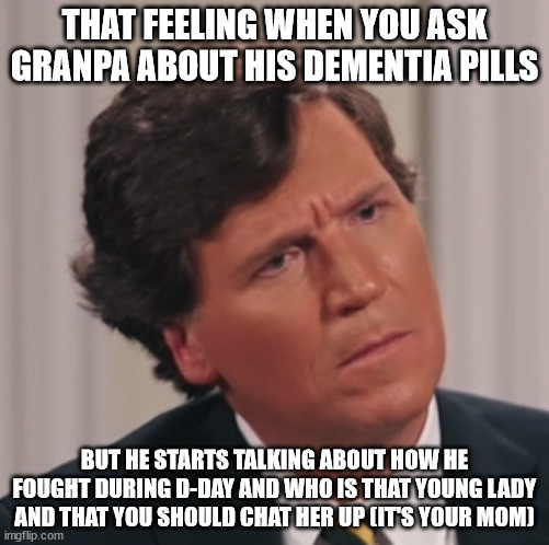 Gotta listen - gotta listen... | THAT FEELING WHEN YOU ASK GRANPA ABOUT HIS DEMENTIA PILLS; BUT HE STARTS TALKING ABOUT HOW HE FOUGHT DURING D-DAY AND WHO IS THAT YOUNG LADY AND THAT YOU SHOULD CHAT HER UP (IT'S YOUR MOM) | image tagged in tucker png | made w/ Imgflip meme maker