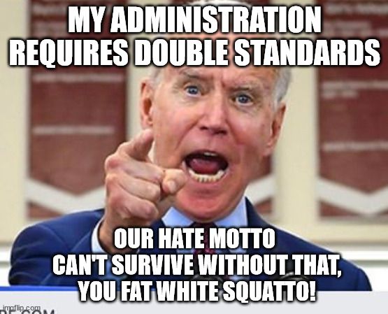 When the goal is annihiation | MY ADMINISTRATION REQUIRES DOUBLE STANDARDS; OUR HATE MOTTO
 CAN'T SURVIVE WITHOUT THAT,
 YOU FAT WHITE SQUATTO! | image tagged in joe biden no malarkey,biden,hate,bugs bunny communist | made w/ Imgflip meme maker