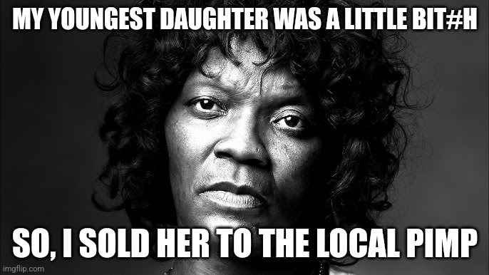 That's Harsh | MY YOUNGEST DAUGHTER WAS A LITTLE BIT#H; SO, I SOLD HER TO THE LOCAL PIMP | image tagged in felicia | made w/ Imgflip meme maker