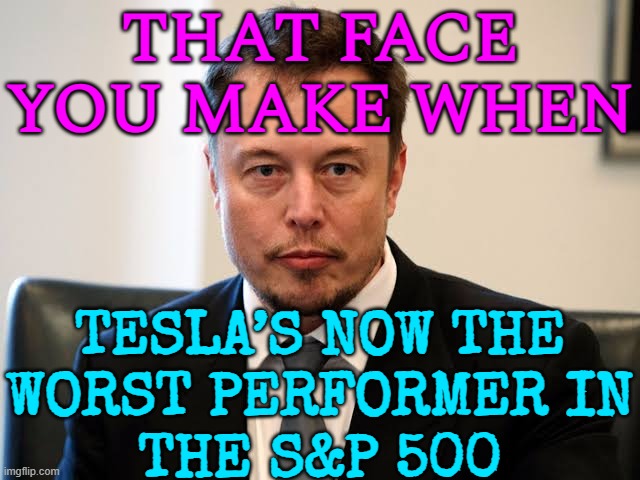 Tesla’s now the worst performer in the S&P 500 | THAT FACE
YOU MAKE WHEN; TESLA’S NOW THE
WORST PERFORMER IN
THE S&P 500 | image tagged in elon not slept,elon musk,because capitalism,communism and capitalism,scumbag america,american dream | made w/ Imgflip meme maker