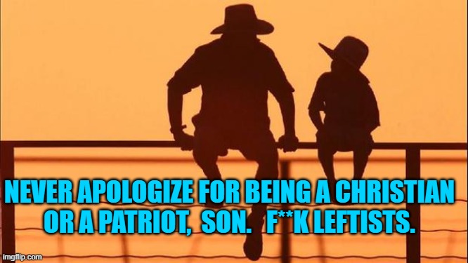 Words to live by.  F**k 'em | NEVER APOLOGIZE FOR BEING A CHRISTIAN OR A PATRIOT,  SON.   F**K LEFTISTS. | image tagged in cowboy father and son | made w/ Imgflip meme maker