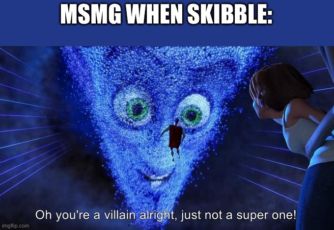 Oh you're a villain alright, just not a super one! | MSMG WHEN SKIBBLE: | image tagged in oh you're a villain alright just not a super one | made w/ Imgflip meme maker