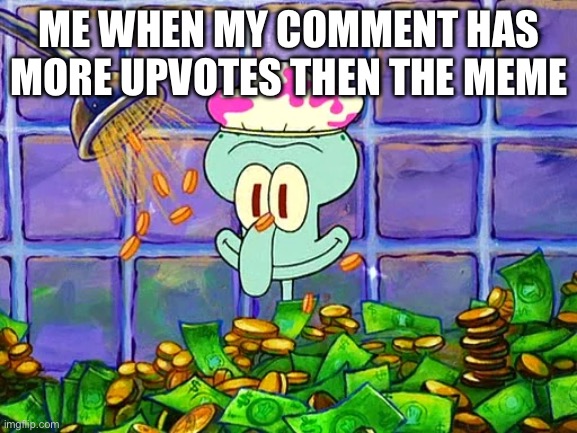 Money Bath | ME WHEN MY COMMENT HAS MORE UPVOTES THEN THE MEME | image tagged in money bath | made w/ Imgflip meme maker