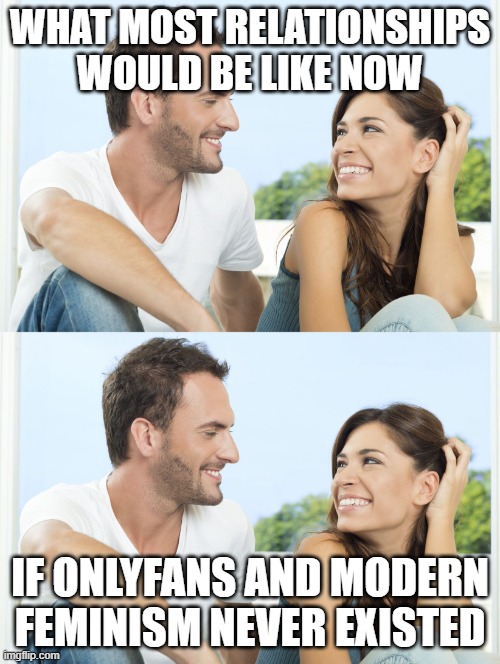 Happy couple  | WHAT MOST RELATIONSHIPS WOULD BE LIKE NOW; IF ONLYFANS AND MODERN FEMINISM NEVER EXISTED | image tagged in happy couple | made w/ Imgflip meme maker