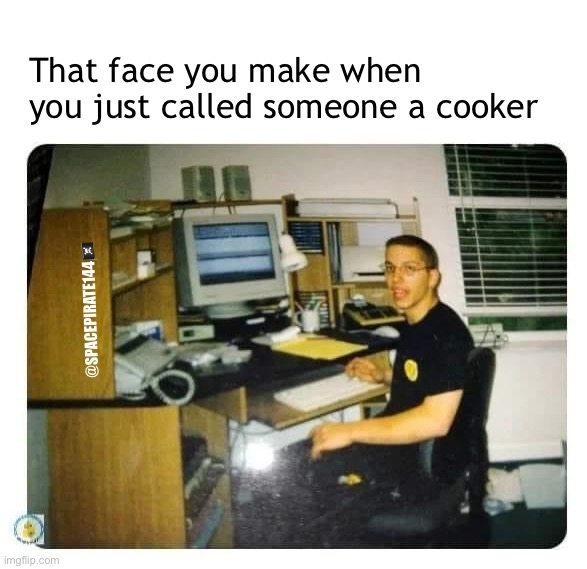 That Face You Make When You Just Called Someone A Cooker | That face you make when you just called someone a cooker; @SPACEPIRATE144🏴‍☠️ | image tagged in cooker,cookers | made w/ Imgflip meme maker