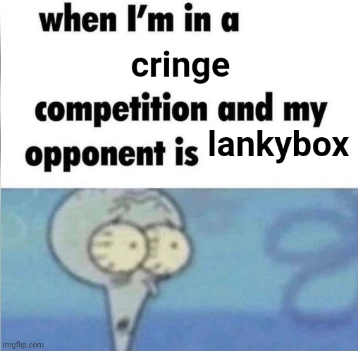 seriously, I can't believe that people are entertained by this | cringe; lankybox | image tagged in whe i'm in a competition and my opponent is | made w/ Imgflip meme maker