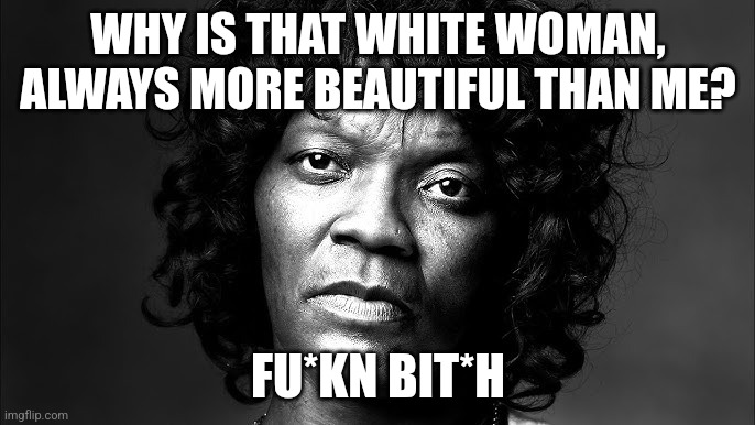 Oh, noooos, roflay | WHY IS THAT WHITE WOMAN, ALWAYS MORE BEAUTIFUL THAN ME? FU*KN BIT*H | image tagged in felicia | made w/ Imgflip meme maker