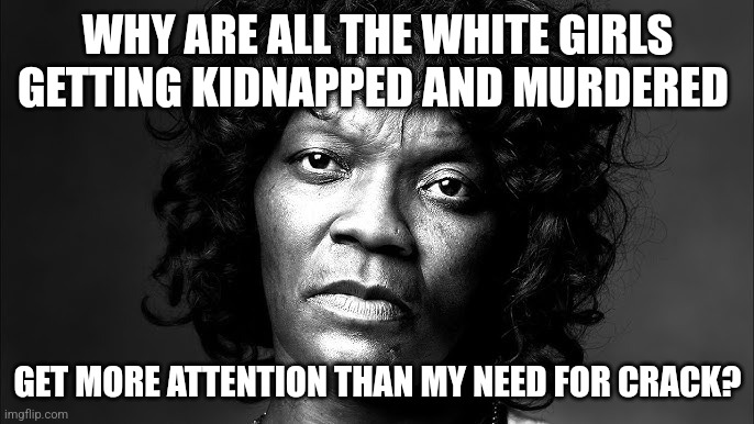 Some things are just too hard for Felicia to grasp | WHY ARE ALL THE WHITE GIRLS GETTING KIDNAPPED AND MURDERED; GET MORE ATTENTION THAN MY NEED FOR CRACK? | image tagged in felicia | made w/ Imgflip meme maker