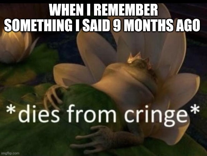 Dies from cringe | WHEN I REMEMBER SOMETHING I SAID 9 MONTHS AGO | image tagged in dies from cringe | made w/ Imgflip meme maker