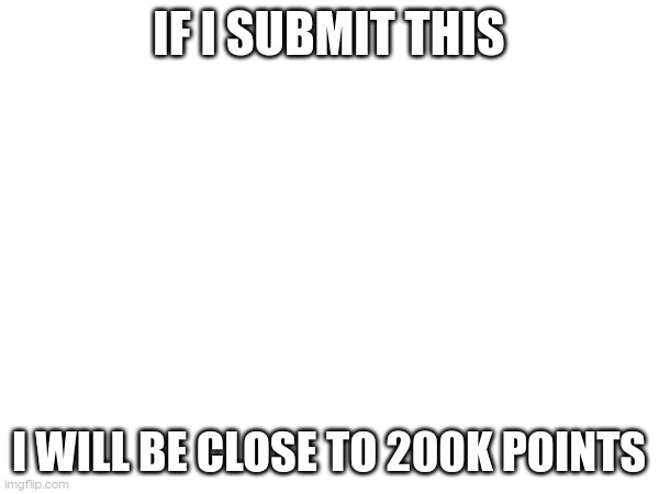 IF I SUBMIT THIS; I WILL BE CLOSE TO 200K POINTS | made w/ Imgflip meme maker