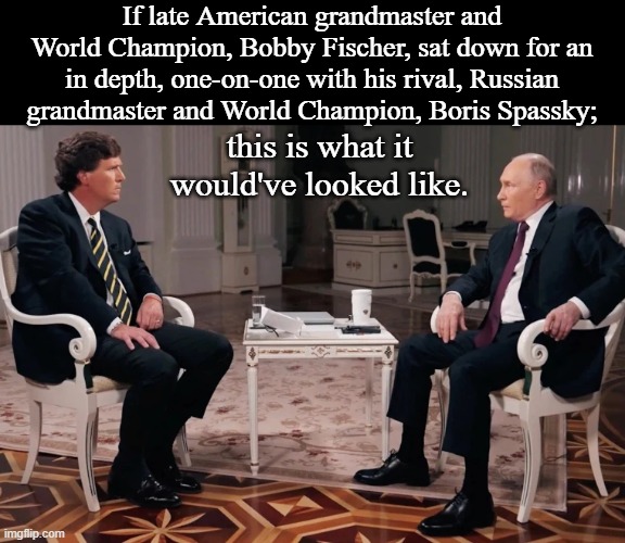 Knight Moves | If late American grandmaster and World Champion, Bobby Fischer, sat down for an in depth, one-on-one with his rival, Russian grandmaster and World Champion, Boris Spassky;; this is what it would've looked like. | image tagged in tucker carlson,vladimir putin,interview,chess,game,champions | made w/ Imgflip meme maker