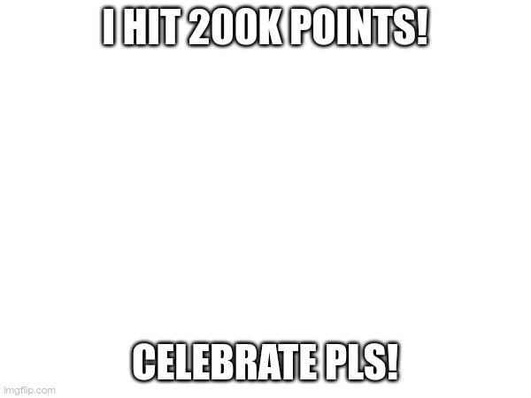 finally after 10 months | I HIT 200K POINTS! CELEBRATE PLS! | made w/ Imgflip meme maker