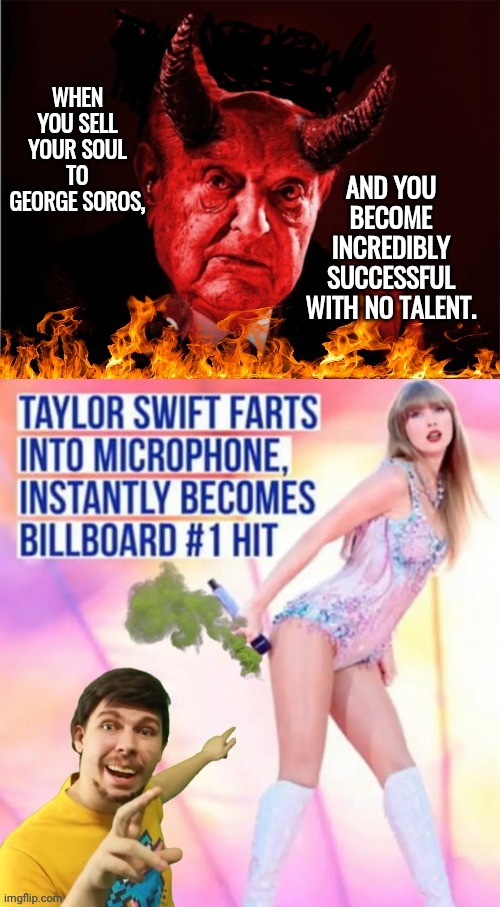 Sell your soul Taylor Swift | WHEN YOU SELL YOUR SOUL TO GEORGE SOROS, AND YOU BECOME INCREDIBLY SUCCESSFUL WITH NO TALENT. | image tagged in soros is satan blank template,taylor swift | made w/ Imgflip meme maker