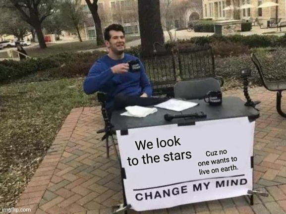 To stars | We look to the stars; Cuz no one wants to live on earth. | image tagged in memes,change my mind,look,too,the,starz | made w/ Imgflip meme maker