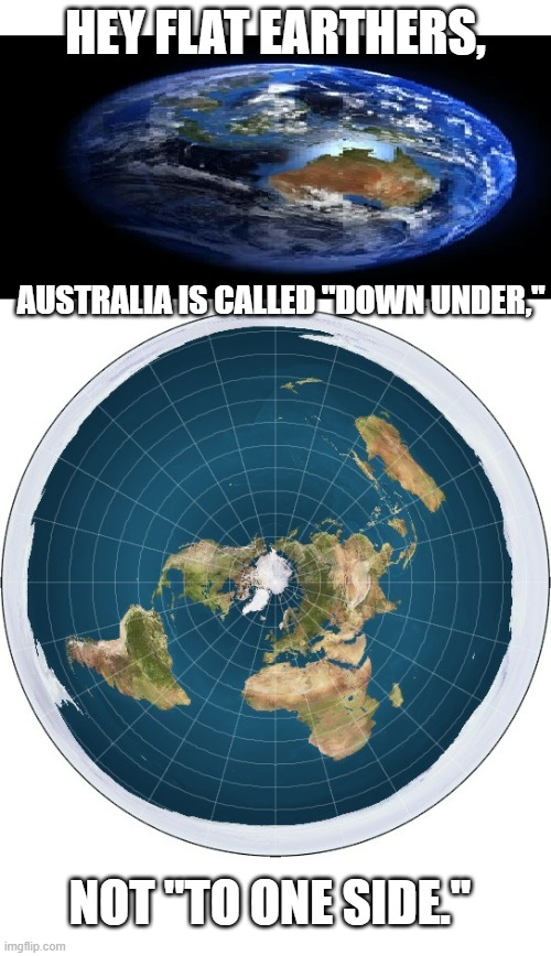 HEY FLAT EARTHERS, AUSTRALIA IS CALLED ''DOWN UNDER,''; NOT "TO ONE SIDE.'' | image tagged in round earth vs flat earth,australia | made w/ Imgflip meme maker