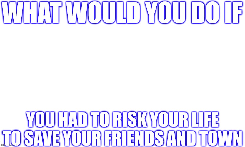 I would figure out a way to risk my life and try to survive (I have done that in rp's before) | WHAT WOULD YOU DO IF; YOU HAD TO RISK YOUR LIFE TO SAVE YOUR FRIENDS AND TOWN | image tagged in what if | made w/ Imgflip meme maker