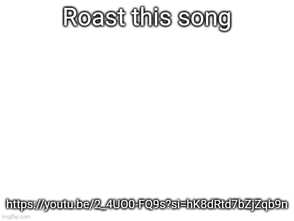 Roast this song; https://youtu.be/2_4UO0-FQ9s?si=hK8dRtd7bZjZqb9n | made w/ Imgflip meme maker
