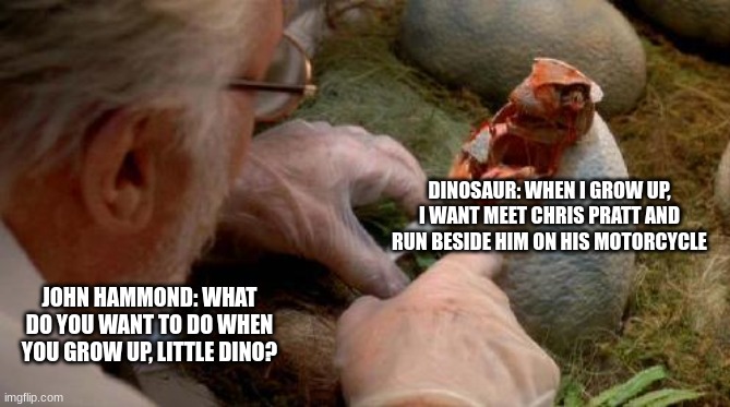 Raptor predicts the future (Wuuut???) | DINOSAUR: WHEN I GROW UP, I WANT MEET CHRIS PRATT AND RUN BESIDE HIM ON HIS MOTORCYCLE; JOHN HAMMOND: WHAT DO YOU WANT TO DO WHEN YOU GROW UP, LITTLE DINO? | image tagged in raptor egg hatch,jurassic park,jurassic world,jurassicparkfan102504,jpfan102504 | made w/ Imgflip meme maker