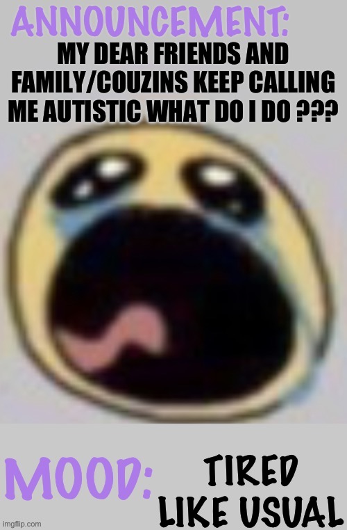 Bloomys announcement template | MY DEAR FRIENDS AND FAMILY/COUZINS KEEP CALLING ME AUTISTIC WHAT DO I DO ??? TIRED LIKE USUAL | image tagged in bloomys announcement template | made w/ Imgflip meme maker