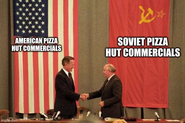 Pizza Hut commercial is pizza hut commercial | SOVIET PIZZA HUT COMMERCIALS; AMERICAN PIZZA HUT COMMERCIALS | image tagged in soviet/american treaty,communism,capitalism,jpfan102504 | made w/ Imgflip meme maker