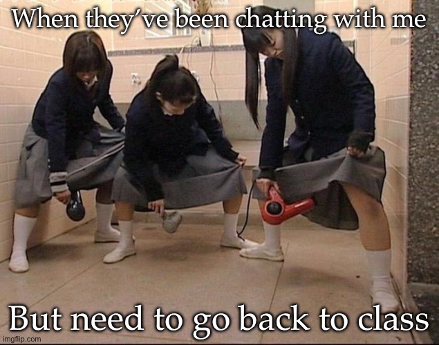 Time to learn | When they’ve been chatting with me; But need to go back to class | image tagged in japanese girls wet hairdryer,class,school | made w/ Imgflip meme maker