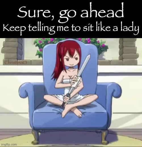 Fairy Tail Memes Sitting like a lady | Sure, go ahead; Keep telling me to sit like a lady; ChristinaO | image tagged in memes,fairy tail,fairy tail meme,fairy tail memes,erza scarlet,girls | made w/ Imgflip meme maker