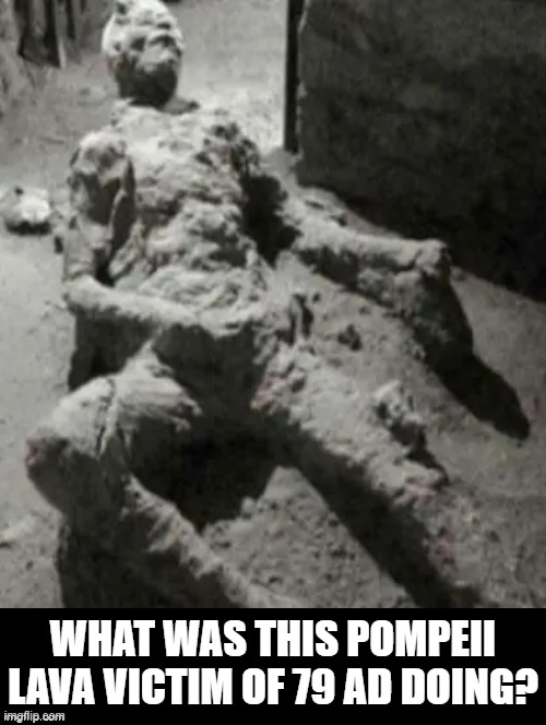 What was this Pompeii Lava victim doing? | WHAT WAS THIS POMPEII LAVA VICTIM OF 79 AD DOING? | image tagged in lava | made w/ Imgflip meme maker