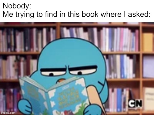 February 9, 2024 | Nobody:
Me trying to find in this book where I asked: | image tagged in where i asked,the amazing world of gumball,gumball reading,gumball watterson | made w/ Imgflip meme maker