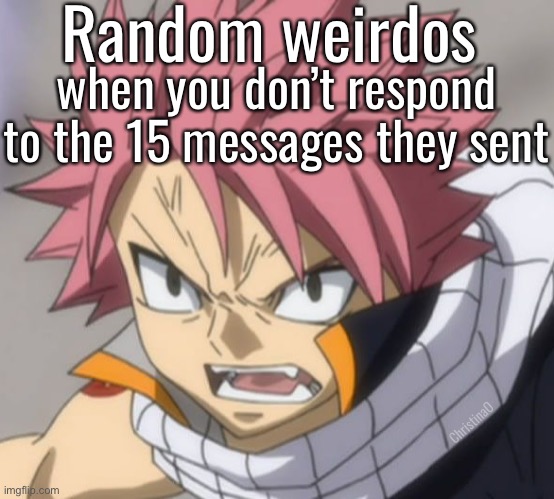 Fairy Tail Meme Weirdos Online | Random weirdos; when you don’t respond to the 15 messages they sent; ChristinaO | image tagged in memes,fairy tail,fairy tail memes,fairy tail meme,anime meme,natsu dragneel | made w/ Imgflip meme maker