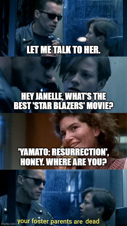 What's the best 'Star Blazers' movie? | LET ME TALK TO HER. HEY JANELLE, WHAT'S THE BEST 'STAR BLAZERS' MOVIE? 'YAMATO: RESURRECTION', HONEY. WHERE ARE YOU? | image tagged in your foster parents are dead,space battleship yamato,star blazers | made w/ Imgflip meme maker