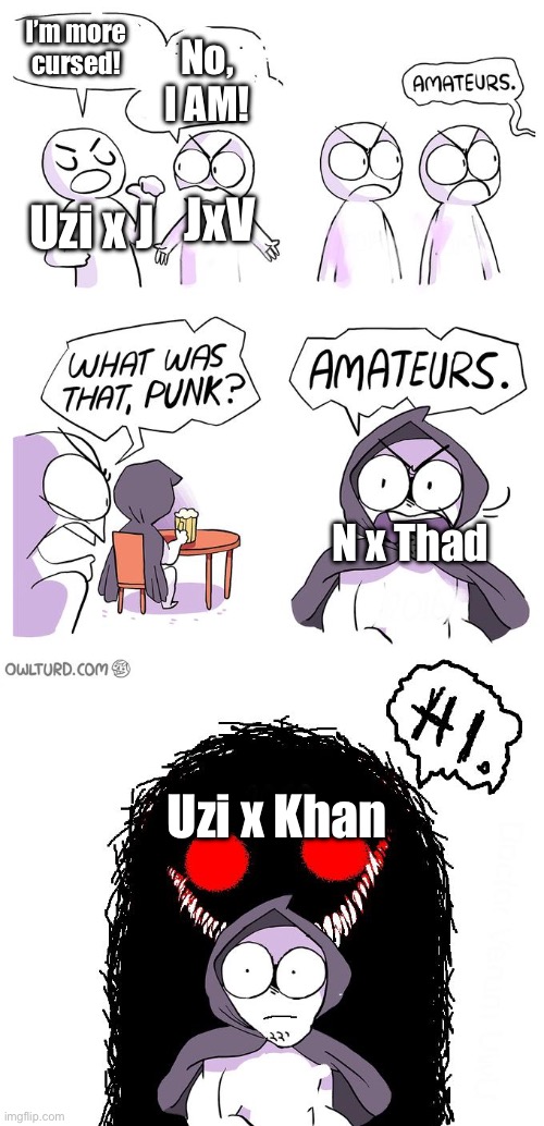 Which is more cursed? | I’m more cursed! No, I AM! JxV; Uzi x J; N x Thad; Uzi x Khan | image tagged in amateurs 3 0,memeder drones | made w/ Imgflip meme maker