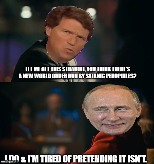I'm tired of pretending it's not | LET ME GET THIS STRAIGHT, YOU THINK THERE'S A NEW WORLD ORDER RUN BY SATANIC PEDOPHILES? I DO & I'M TIRED OF PRETENDING IT ISN'T. | image tagged in i'm tired of pretending it's not,vladimir putin,tucker carlson,pedophiles,satanic,new world order | made w/ Imgflip meme maker