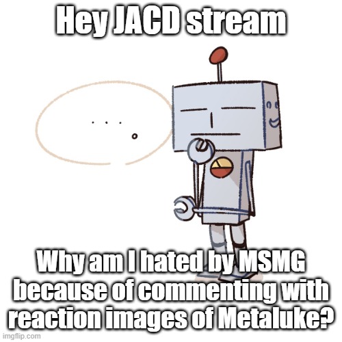 Answer me please! | Hey JACD stream; Why am I hated by MSMG because of commenting with reaction images of Metaluke? | image tagged in silly mfer | made w/ Imgflip meme maker
