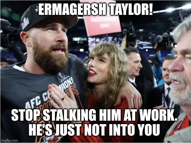 Swift stalking | ERMAGERSH TAYLOR! STOP STALKING HIM AT WORK. 
HE'S JUST NOT INTO YOU | image tagged in taylor swift and travis kelce | made w/ Imgflip meme maker