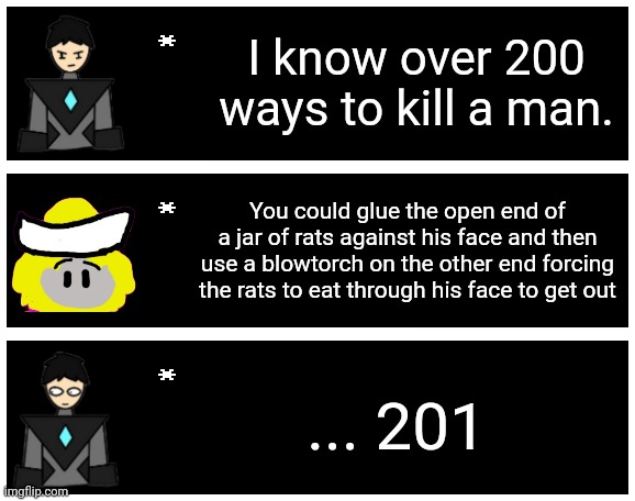 Another one inspired by a YouTube short. Link in comments | I know over 200 ways to kill a man. You could glue the open end of a jar of rats against his face and then use a blowtorch on the other end forcing the rats to eat through his face to get out; ... 201 | image tagged in undertale text box | made w/ Imgflip meme maker