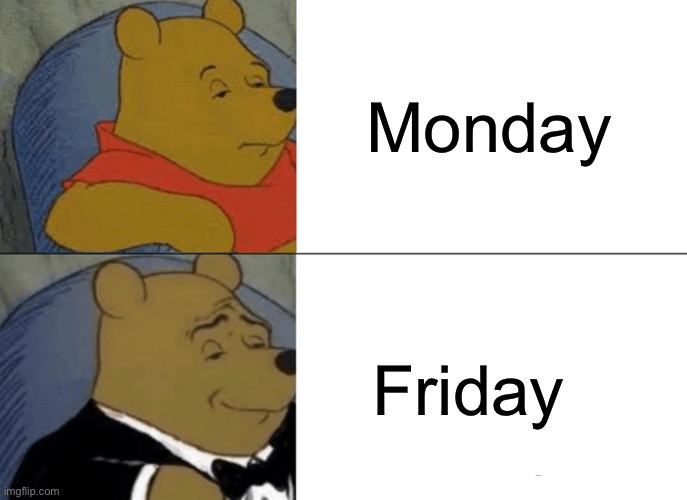 Tuxedo Winnie The Pooh Meme | Monday; Friday | image tagged in memes,tuxedo winnie the pooh | made w/ Imgflip meme maker