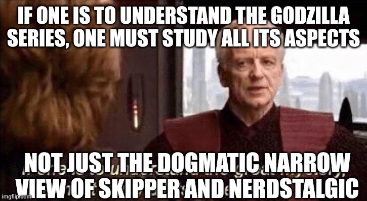 The Godzilla fandom rn: | IF ONE IS TO UNDERSTAND THE GODZILLA SERIES, ONE MUST STUDY ALL ITS ASPECTS; NOT JUST THE DOGMATIC NARROW VIEW OF SKIPPER AND NERDSTALGIC | image tagged in if one is to understand the great mystery | made w/ Imgflip meme maker