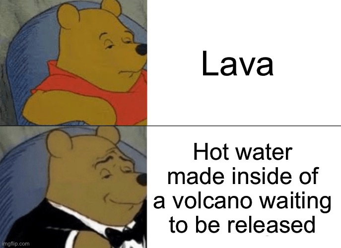 Tuxedo Winnie The Pooh Meme | Lava; Hot water made inside of a volcano waiting to be released | image tagged in memes,tuxedo winnie the pooh | made w/ Imgflip meme maker