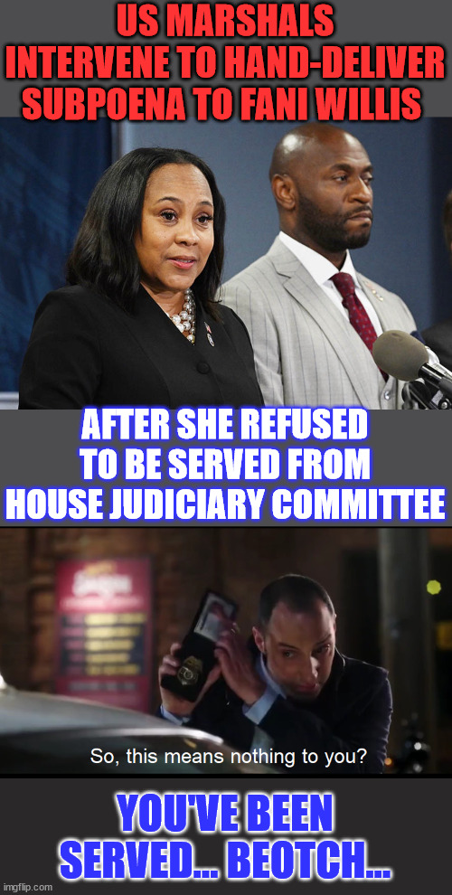 They think they are above the law... | US MARSHALS INTERVENE TO HAND-DELIVER SUBPOENA TO FANI WILLIS; AFTER SHE REFUSED TO BE SERVED FROM HOUSE JUDICIARY COMMITTEE; YOU'VE BEEN SERVED... BEOTCH... | image tagged in fani,tries to duck,a subpeona,not above the law | made w/ Imgflip meme maker