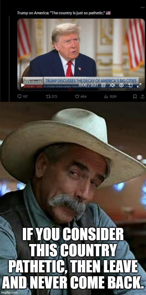 The mask has fallen. This is what Trump thinks of our country. | IF YOU CONSIDER THIS COUNTRY PATHETIC, THEN LEAVE AND NEVER COME BACK. | image tagged in sam elliott,donald trump | made w/ Imgflip meme maker