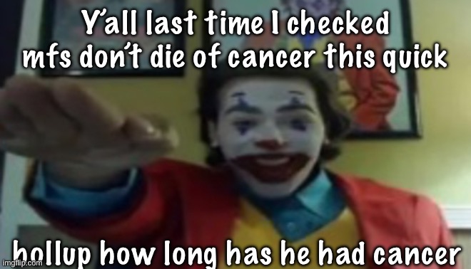 JOKHER DOIN TEH YAHTZEE!?!!1! | Y’all last time I checked mfs don’t die of cancer this quick; hollup how long has he had cancer | image tagged in jokher doin teh yahtzee 1 | made w/ Imgflip meme maker